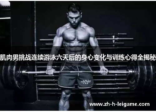 肌肉男挑战连续游泳六天后的身心变化与训练心得全揭秘 肌肉男挑战连续游泳六天后的身心变化与训练心得全揭秘