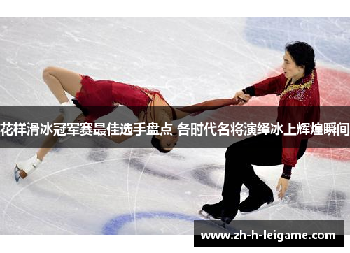 花样滑冰冠军赛最佳选手盘点 各时代名将演绎冰上辉煌瞬间 花样滑冰冠军赛最佳选手盘点 各时代名将演绎冰上辉煌瞬间