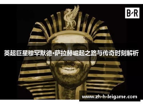 英超巨星穆罕默德·萨拉赫崛起之路与传奇时刻解析 英超巨星穆罕默德·萨拉赫崛起之路与传奇时刻解析