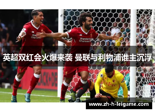 英超双红会火爆来袭 曼联与利物浦谁主沉浮 英超双红会火爆来袭 曼联与利物浦谁主沉浮