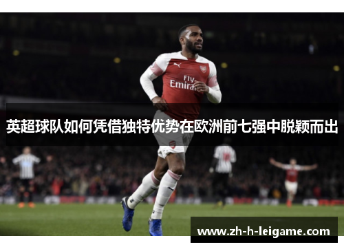 英超球队如何凭借独特优势在欧洲前七强中脱颖而出 英超球队如何凭借独特优势在欧洲前七强中脱颖而出