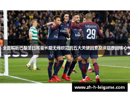 全面解析巴黎圣日耳曼长期无缘欧冠的五大关键因素及深层原因核心 全面解析巴黎圣日耳曼长期无缘欧冠的五大关键因素及深层原因核心