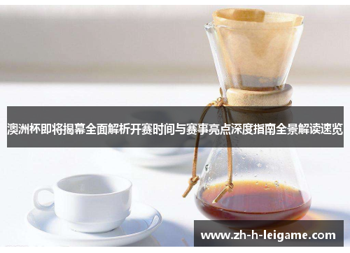 澳洲杯即将揭幕全面解析开赛时间与赛事亮点深度指南全景解读速览