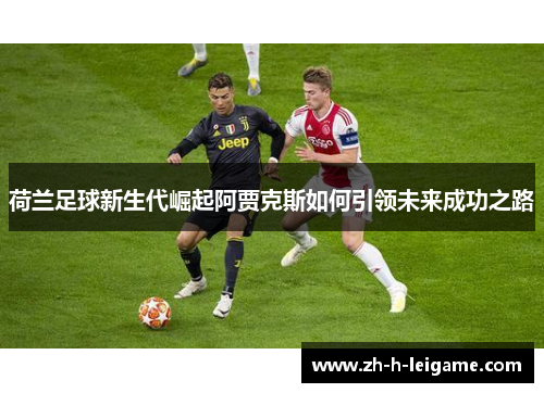 荷兰足球新生代崛起阿贾克斯如何引领未来成功之路 荷兰足球新生代崛起阿贾克斯如何引领未来成功之路