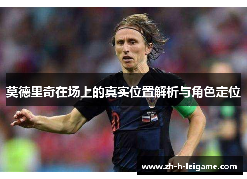 莫德里奇在场上的真实位置解析与角色定位