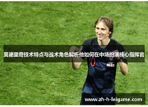 莫德里奇技术特点与战术角色解析他如何在中场扮演核心指挥官