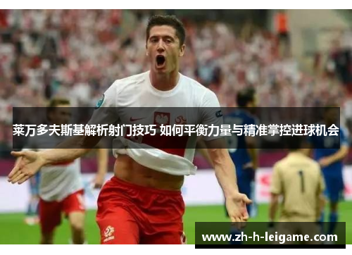 莱万多夫斯基解析射门技巧 如何平衡力量与精准掌控进球机会