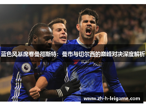 蓝色风暴席卷曼彻斯特:曼市与切尔西的巅峰对决深度解析 蓝色风暴席卷曼彻斯特:曼市与切尔西的巅峰对决深度解析