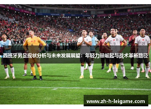西班牙男足现状分析与未来发展展望：年轻力量崛起与战术革新路径