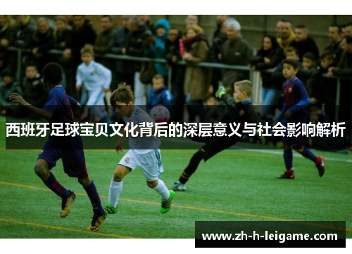 西班牙足球宝贝文化背后的深层意义与社会影响解析