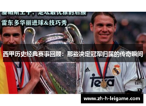 西甲历史经典赛事回顾:那些决定冠军归属的传奇瞬间 西甲历史经典赛事回顾:那些决定冠军归属的传奇瞬间