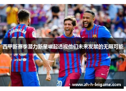 西甲新赛季潜力新星崛起透视他们未来发展的无限可能 西甲新赛季潜力新星崛起透视他们未来发展的无限可能