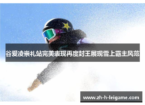谷爱凌崇礼站完美表现再度封王展现雪上霸主风范