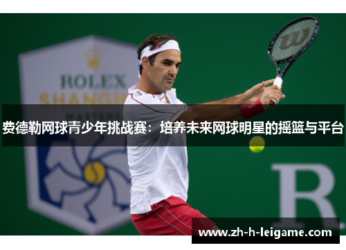 费德勒网球青少年挑战赛:培养未来网球明星的摇篮与平台 费德勒网球青少年挑战赛:培养未来网球明星的摇篮与平台