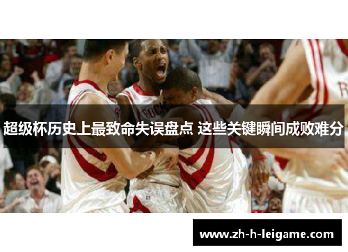 超级杯历史上最致命失误盘点 这些关键瞬间成败难分