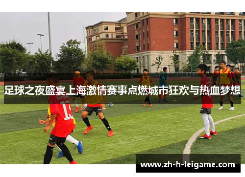 足球之夜盛宴上海激情赛事点燃城市狂欢与热血梦想