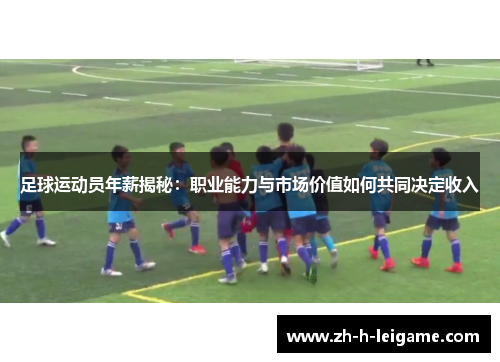 足球运动员年薪揭秘:职业能力与市场价值如何共同决定收入 足球运动员年薪揭秘:职业能力与市场价值如何共同决定收入