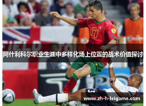 阿什利科尔职业生涯中多样化场上位置的战术价值探讨