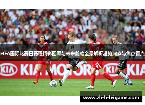 FIFA国际比赛日赛程精彩回顾与未来前瞻全景解析趋势洞察与焦点看点 FIFA国际比赛日赛程精彩回顾与未来前瞻全景解析趋势洞察与焦点看点