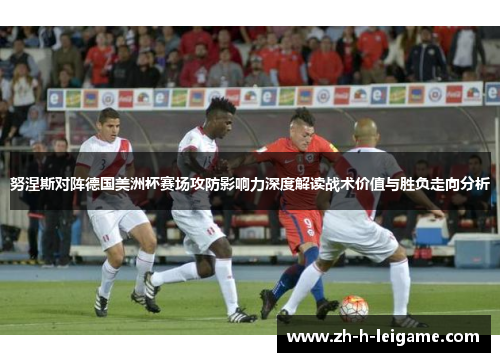 努涅斯对阵德国美洲杯赛场攻防影响力深度解读战术价值与胜负走向分析 努涅斯对阵德国美洲杯赛场攻防影响力深度解读战术价值与胜负走向分析