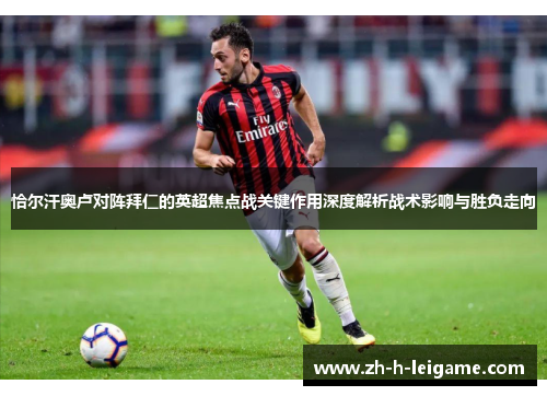 恰尔汗奥卢对阵拜仁的英超焦点战关键作用深度解析战术影响与胜负走向 恰尔汗奥卢对阵拜仁的英超焦点战关键作用深度解析战术影响与胜负走向