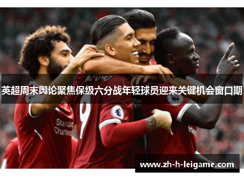 英超周末舆论聚焦保级六分战年轻球员迎来关键机会窗口期 英超周末舆论聚焦保级六分战年轻球员迎来关键机会窗口期