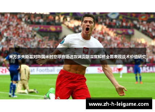 莱万多夫斯基对阵国米时意甲赛场进攻端贡献深度解析全面表现战术价值研究 莱万多夫斯基对阵国米时意甲赛场进攻端贡献深度解析全面表现战术价值研究