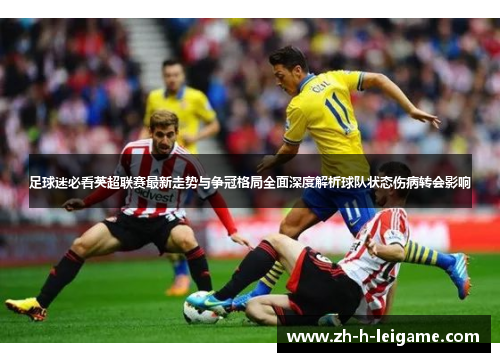 足球迷必看英超联赛最新走势与争冠格局全面深度解析球队状态伤病转会影响