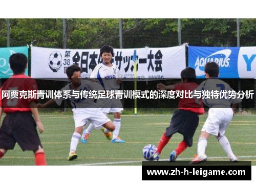 阿贾克斯青训体系与传统足球青训模式的深度对比与独特优势分析 阿贾克斯青训体系与传统足球青训模式的深度对比与独特优势分析
