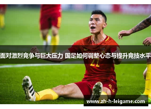 面对激烈竞争与巨大压力 国足如何调整心态与提升竞技水平