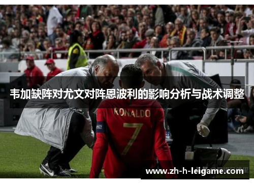 韦加缺阵对尤文对阵恩波利的影响分析与战术调整 韦加缺阵对尤文对阵恩波利的影响分析与战术调整
