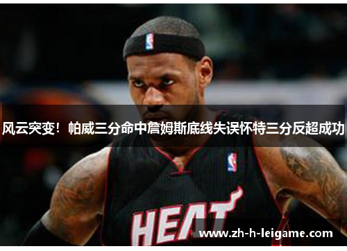 风云突变!帕威三分命中詹姆斯底线失误怀特三分反超成功 风云突变!帕威三分命中詹姆斯底线失误怀特三分反超成功