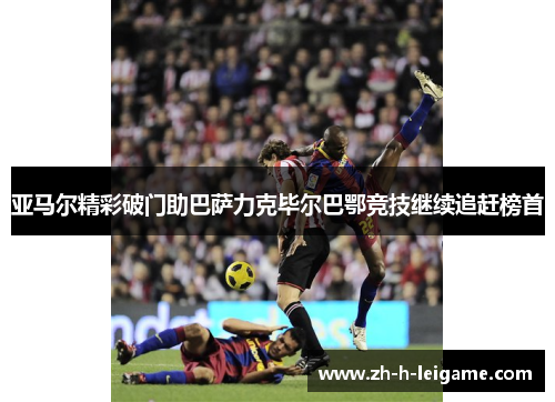 亚马尔精彩破门助巴萨力克毕尔巴鄂竞技继续追赶榜首