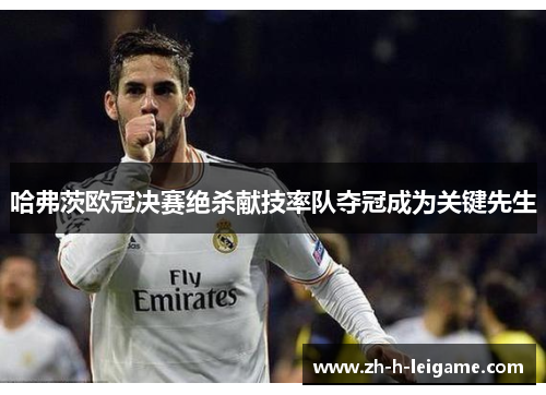 哈弗茨欧冠决赛绝杀献技率队夺冠成为关键先生