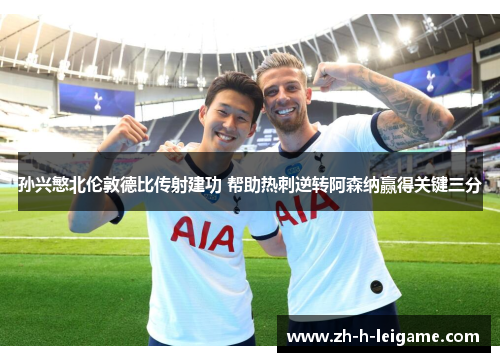 孙兴慜北伦敦德比传射建功 帮助热刺逆转阿森纳赢得关键三分