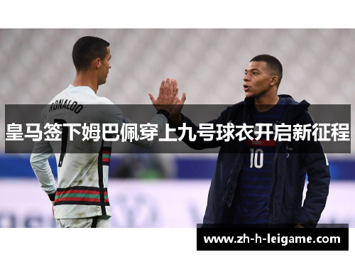 皇马签下姆巴佩穿上九号球衣开启新征程 皇马签下姆巴佩穿上九号球衣开启新征程