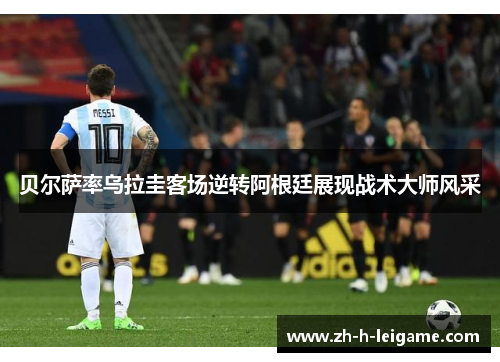 贝尔萨率乌拉圭客场逆转阿根廷展现战术大师风采 贝尔萨率乌拉圭客场逆转阿根廷展现战术大师风采