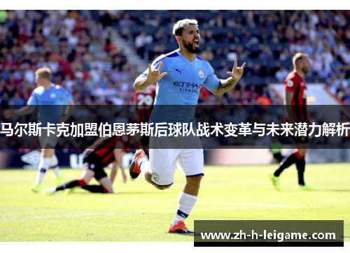 马尔斯卡克加盟伯恩茅斯后球队战术变革与未来潜力解析 马尔斯卡克加盟伯恩茅斯后球队战术变革与未来潜力解析