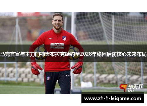 马竞官宣与主力门神奥布拉克续约至2028年稳固后防核心未来布局 马竞官宣与主力门神奥布拉克续约至2028年稳固后防核心未来布局