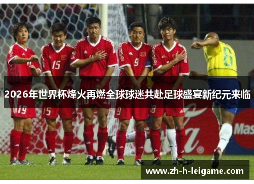2026年世界杯烽火再燃全球球迷共赴足球盛宴新纪元来临