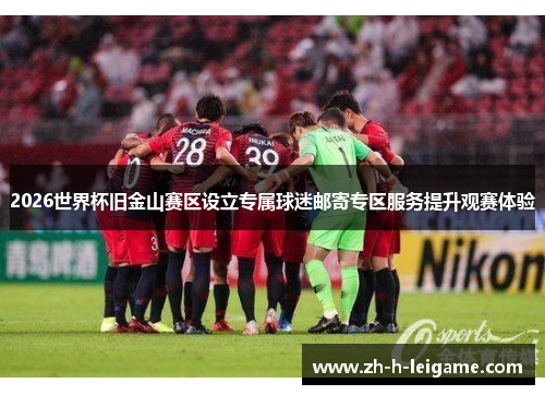 2026世界杯旧金山赛区设立专属球迷邮寄专区服务提升观赛体验 2026世界杯旧金山赛区设立专属球迷邮寄专区服务提升观赛体验