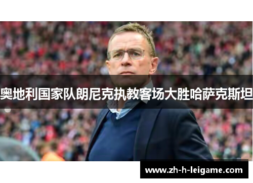 奥地利国家队朗尼克执教客场大胜哈萨克斯坦 奥地利国家队朗尼克执教客场大胜哈萨克斯坦